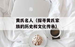 黄氏名人（探寻黄氏家族的历史和文化传承）