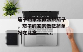 茄子的家常做法烧茄子，茄子的家常做法简单好吃儿童