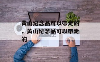 黄山纪念品可以带走的，黄山纪念品可以带走的