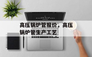 高压锅炉管报价，高压锅炉管生产工艺