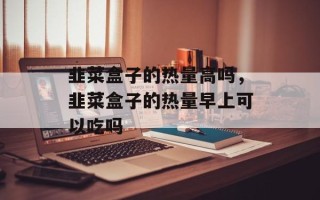 韭菜盒子的热量高吗，韭菜盒子的热量早上可以吃吗