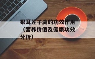 银耳莲子羹的功效作用（营养价值及健康功效分析）