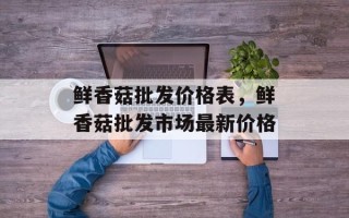 鲜香菇批发价格表，鲜香菇批发市场最新价格