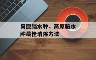 高原脑水肿，高原脑水肿最佳消除方法