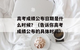 高考成绩公布日期是什么时候？（告诉你高考成绩公布的具体时间）