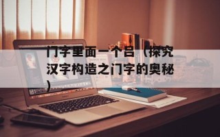 门字里面一个吕（探究汉字构造之门字的奥秘）