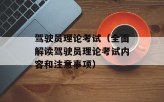 驾驶员理论考试（全面解读驾驶员理论考试内容和注意事项）