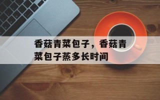 香菇青菜包子，香菇青菜包子蒸多长时间