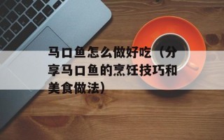 马口鱼怎么做好吃（分享马口鱼的烹饪技巧和美食做法）