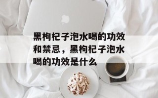 黑枸杞子泡水喝的功效和禁忌，黑枸杞子泡水喝的功效是什么