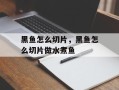黑鱼怎么切片，黑鱼怎么切片做水煮鱼