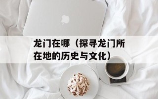 龙门在哪（探寻龙门所在地的历史与文化）