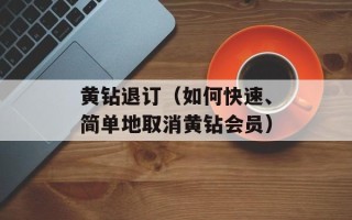 黄钻退订（如何快速、简单地取消黄钻会员）