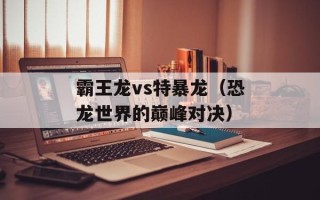 霸王龙vs特暴龙（恐龙世界的巅峰对决）