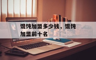 馄饨加盟多少钱，馄饨加盟前十名