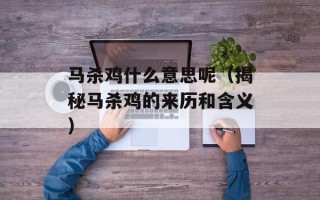 马杀鸡什么意思呢（揭秘马杀鸡的来历和含义）