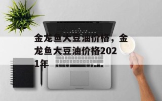 金龙鱼大豆油价格，金龙鱼大豆油价格2021年