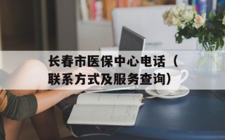 长春市医保中心电话（联系方式及服务查询）