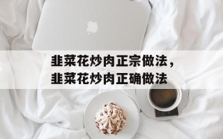 韭菜花炒肉正宗做法，韭菜花炒肉正确做法