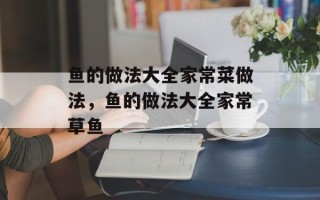 鱼的做法大全家常菜做法，鱼的做法大全家常草鱼