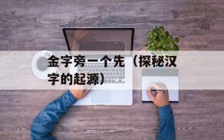 金字旁一个先（探秘汉字的起源）