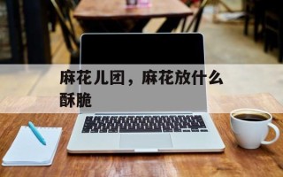 麻花儿团，麻花放什么酥脆