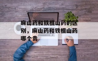 麻山药和铁棍山药的区别，麻山药和铁棍山药哪个贵