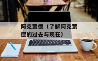 阿克蒙德（了解阿克蒙德的过去与现在）