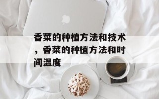 香菜的种植方法和技术，香菜的种植方法和时间温度
