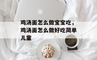 鸡汤面怎么做宝宝吃，鸡汤面怎么做好吃简单儿童