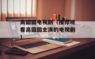 高圆圆电视剧（推荐观看高圆圆主演的电视剧）