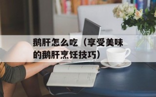 鹅肝怎么吃（享受美味的鹅肝烹饪技巧）