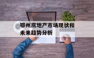 鄂州房地产市场现状和未来趋势分析