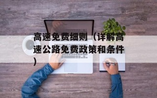 高速免费细则（详解高速公路免费政策和条件）
