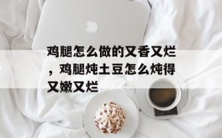 鸡腿怎么做的又香又烂，鸡腿炖土豆怎么炖得又嫩又烂