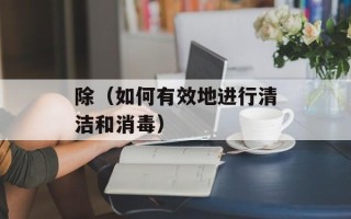 除（如何有效地进行清洁和消毒）
