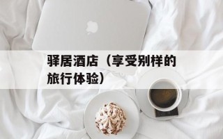 驿居酒店（享受别样的旅行体验）
