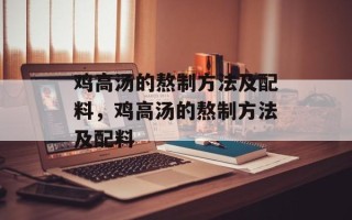 鸡高汤的熬制方法及配料，鸡高汤的熬制方法及配料