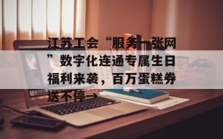 江苏工会“服务一张网”数字化连通专属生日福利来袭，百万蛋糕券送不停→