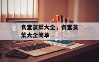 食堂蒸菜大全，食堂蒸菜大全简单