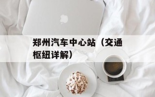 郑州汽车中心站（交通枢纽详解）