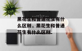 黑花生和普通花生有什么区别，黑花生和普通花生有什么区别
