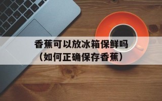 香蕉可以放冰箱保鲜吗（如何正确保存香蕉）