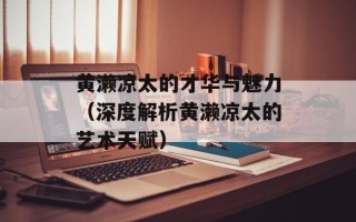 黄濑凉太的才华与魅力（深度解析黄濑凉太的艺术天赋）