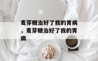 麦芽糖治好了我的胃病，麦芽糖治好了我的胃病