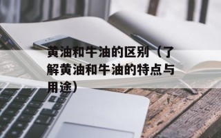 黄油和牛油的区别（了解黄油和牛油的特点与用途）