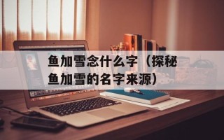 鱼加雪念什么字（探秘鱼加雪的名字来源）