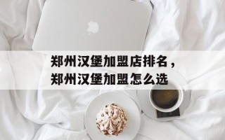 郑州汉堡加盟店排名，郑州汉堡加盟怎么选