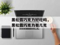 黑松露巧克力好吃吗，黑松露巧克力有几克