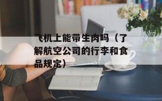 飞机上能带生肉吗（了解航空公司的行李和食品规定）